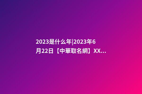 2023是什么年|2023年6月22日【中華取名網】XXX教育培訓中心簽約-第1張-公司起名-玄機派